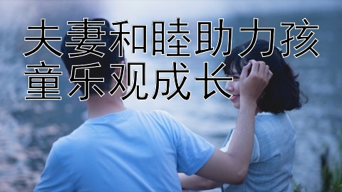 夫妻和睦助力孩童乐观成长