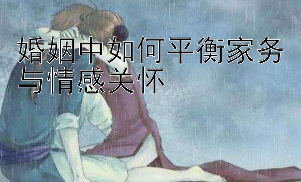 婚姻中如何平衡家务与情感关怀