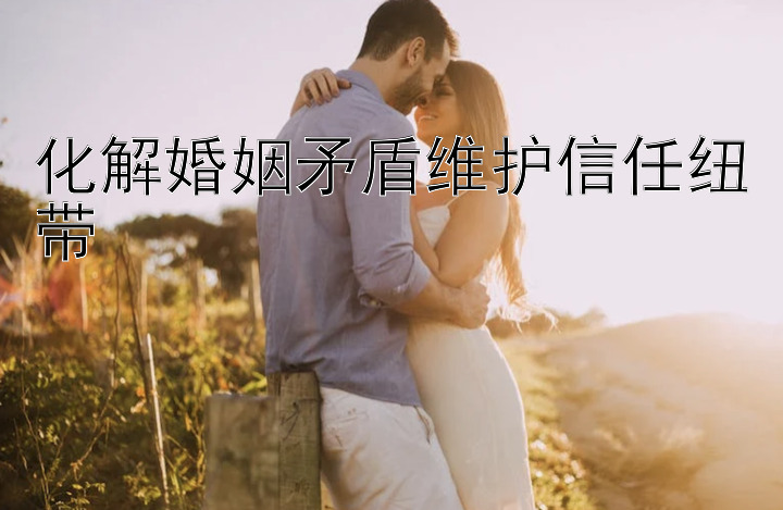 化解婚姻矛盾维护信任纽带