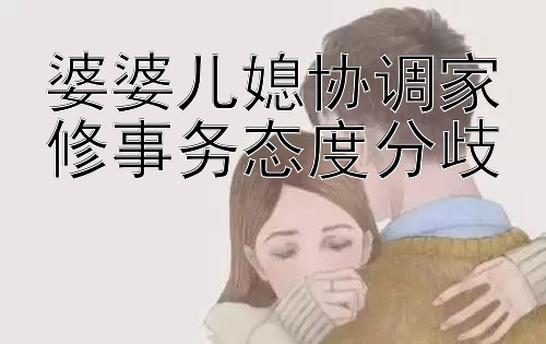 婆婆儿媳协调家修事务态度分歧