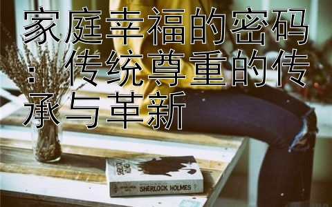 家庭幸福的密码：传统尊重的传承与革新