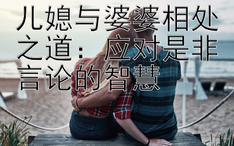 儿媳与婆婆相处之道：应对是非言论的智慧