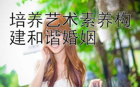 培养艺术素养构建和谐婚姻