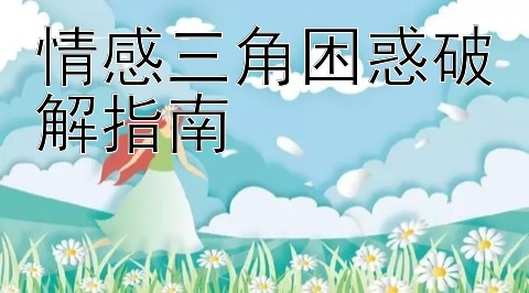 情感三角困惑破解指南