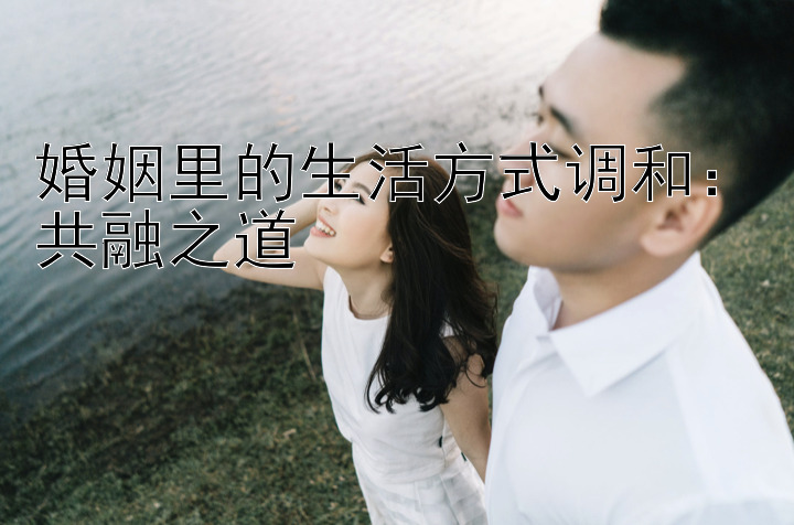 婚姻里的生活方式调和：共融之道