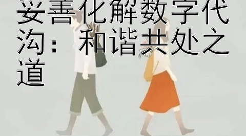 妥善化解数字代沟：和谐共处之道