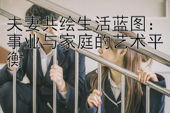 夫妻共绘生活蓝图：事业与家庭的艺术平衡