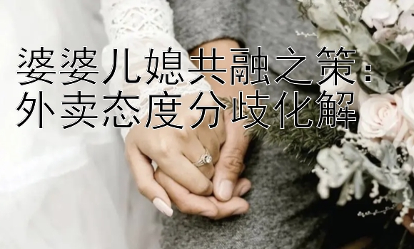 婆婆儿媳共融之策：外卖态度分歧化解