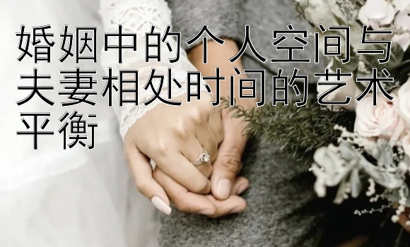 婚姻中的个人空间与夫妻相处时间的艺术平衡