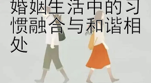 婚姻生活中的习惯融合与和谐相处