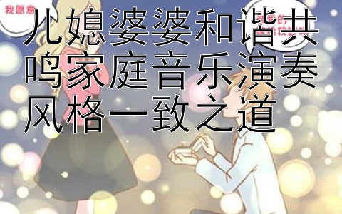 儿媳婆婆和谐共鸣家庭音乐演奏风格一致之道