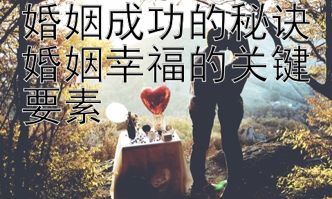 婚姻成功的秘诀婚姻幸福的关键要素