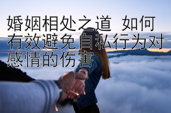 婚姻相处之道 如何有效避免自私行为对感情的伤害