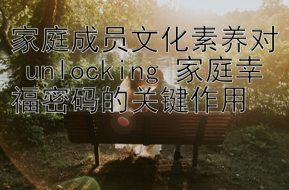 家庭成员文化素养对 unlocking 家庭幸福密码的关键作用